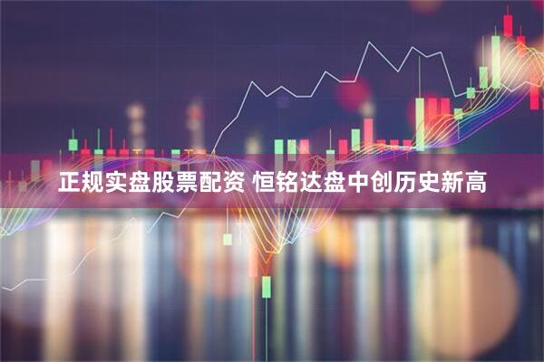 正规实盘股票配资 恒铭达盘中创历史新高