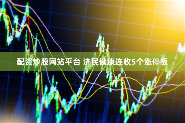 配资炒股网站平台 济民健康连收5个涨停板
