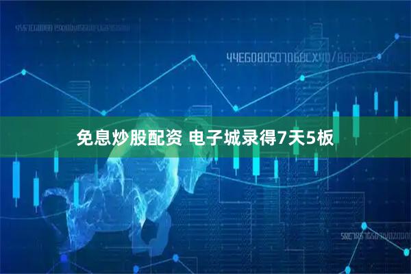 免息炒股配资 电子城录得7天5板