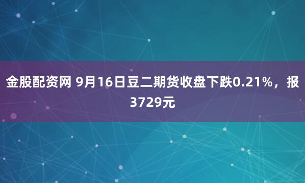 金股配资网 9月16日豆二期货收盘下跌0.21%，报3729元