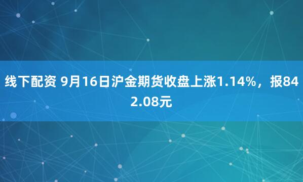 线下配资 9月16日沪金期货收盘上涨1.14%，报842.08元