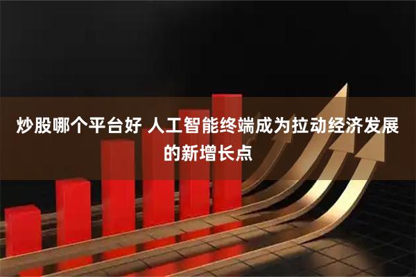 炒股哪个平台好 人工智能终端成为拉动经济发展的新增长点