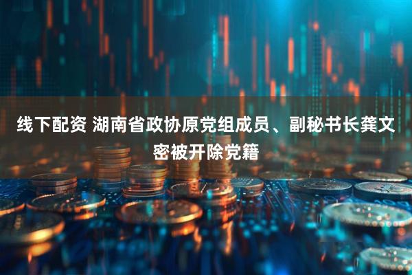 线下配资 湖南省政协原党组成员、副秘书长龚文密被开除党籍