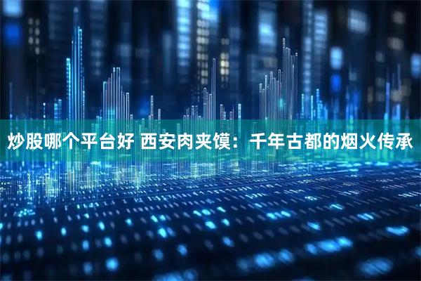 炒股哪个平台好 西安肉夹馍：千年古都的烟火传承