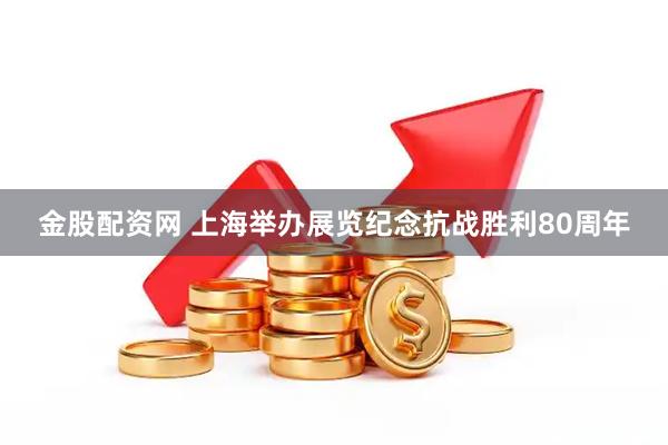 金股配资网 上海举办展览纪念抗战胜利80周年