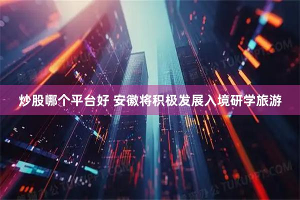 炒股哪个平台好 安徽将积极发展入境研学旅游