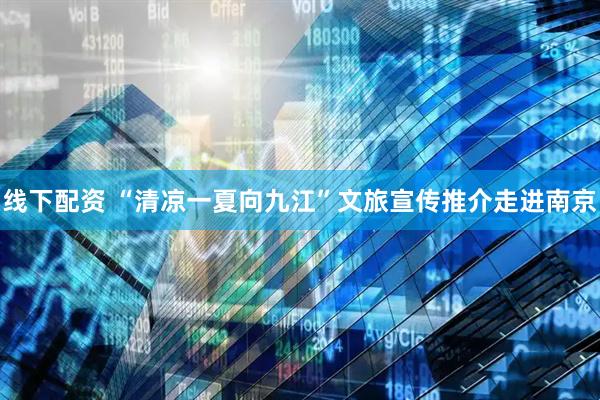 线下配资 “清凉一夏向九江”文旅宣传推介走进南京