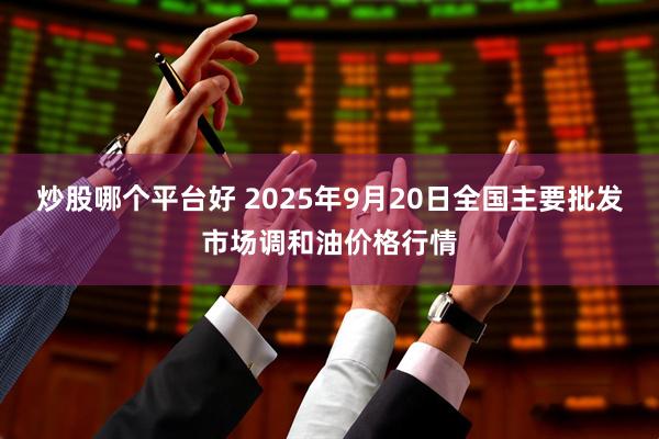 炒股哪个平台好 2025年9月20日全国主要批发市场调和油价格行情