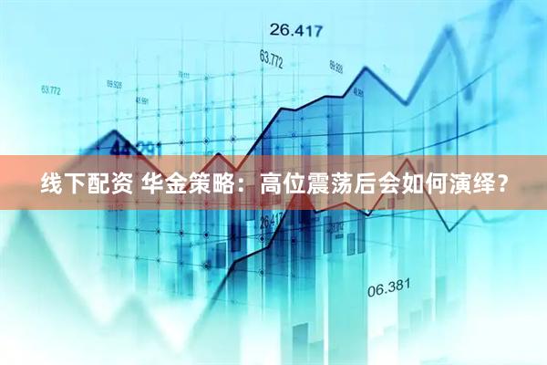 线下配资 华金策略：高位震荡后会如何演绎？