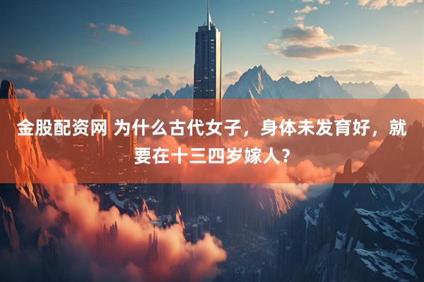 金股配资网 为什么古代女子，身体未发育好，就要在十三四岁嫁人？