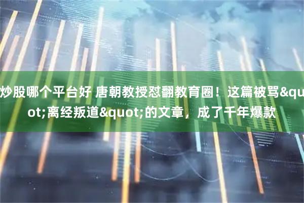 炒股哪个平台好 唐朝教授怼翻教育圈！这篇被骂&quot;离经叛道&quot;的文章，成了千年爆款
