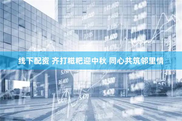 线下配资 齐打糍粑迎中秋 同心共筑邻里情